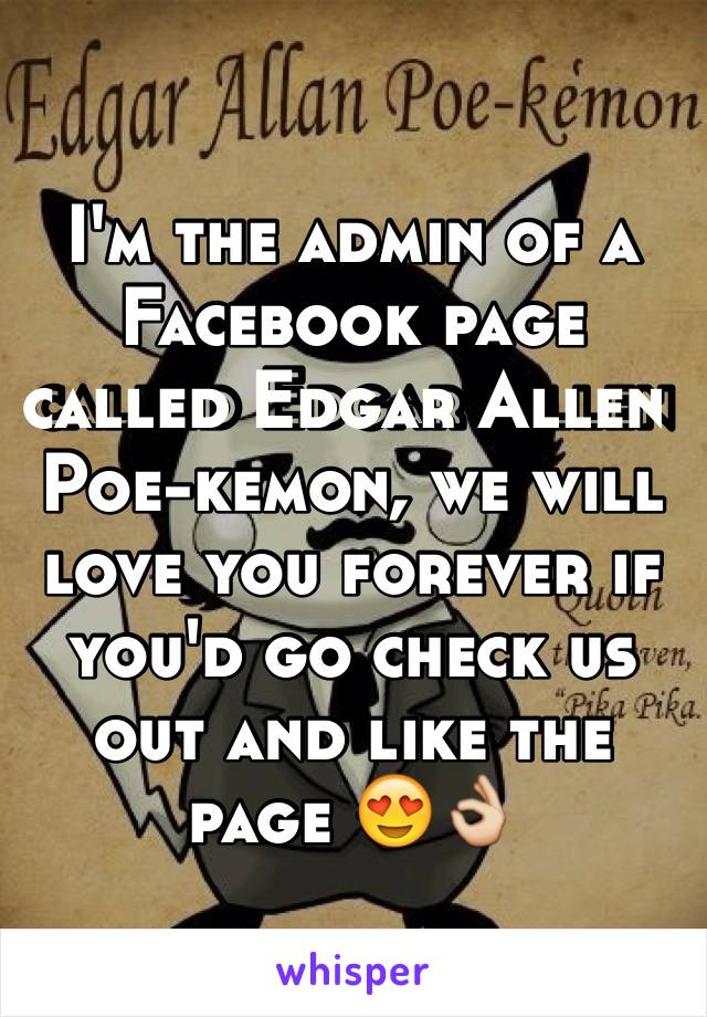 I'm the admin of a Facebook page called Edgar Allen Poe-kemon, we will love you forever if you'd go check us out and like the page 😍👌