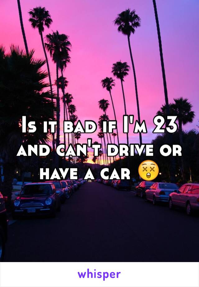 Is it bad if I'm 23 and can't drive or have a car 😲