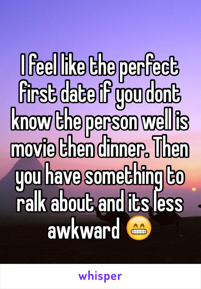 I feel like the perfect first date if you dont know the person well is movie then dinner. Then you have something to ralk about and its less awkward 😁