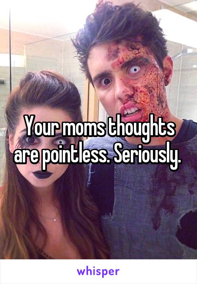 Your moms thoughts are pointless. Seriously. 