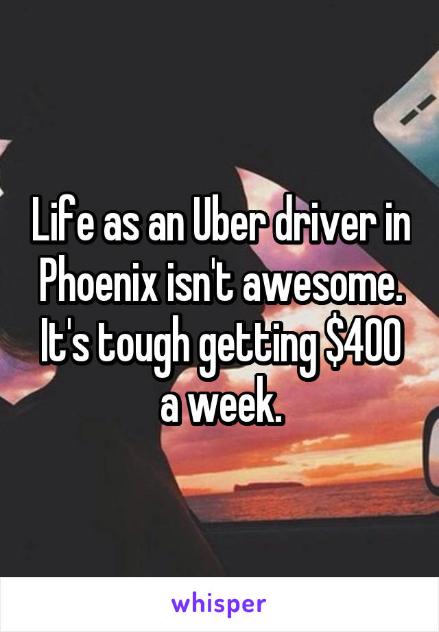 Life as an Uber driver in Phoenix isn't awesome. It's tough getting $400 a week.