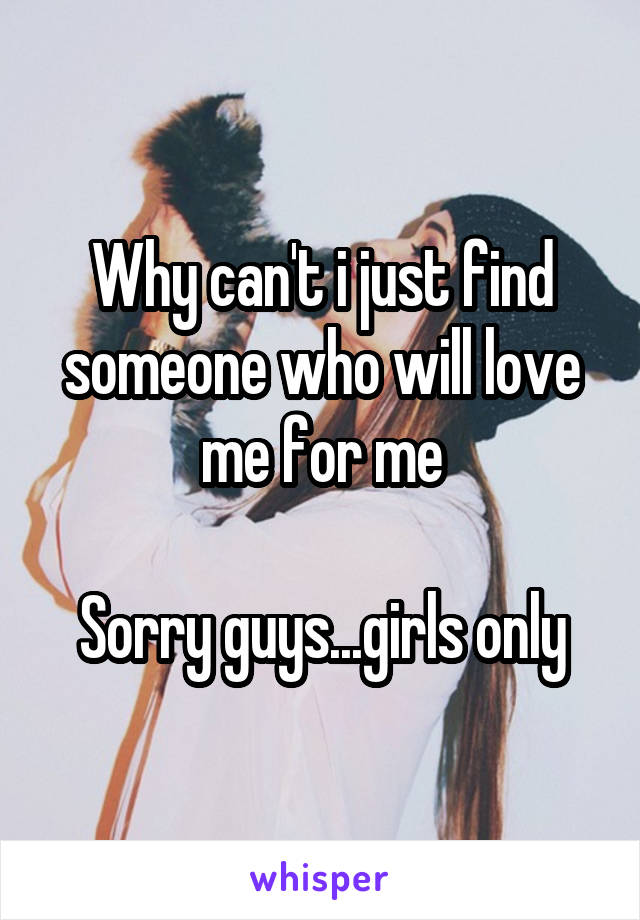 Why can't i just find someone who will love me for me

Sorry guys...girls only