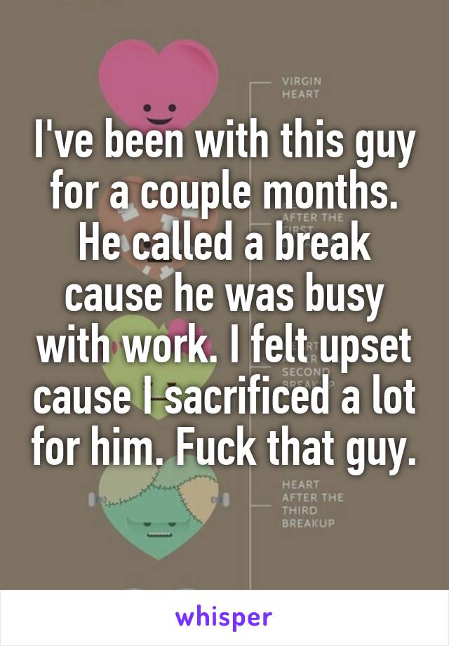 I've been with this guy for a couple months. He called a break cause he was busy with work. I felt upset cause I sacrificed a lot for him. Fuck that guy. 