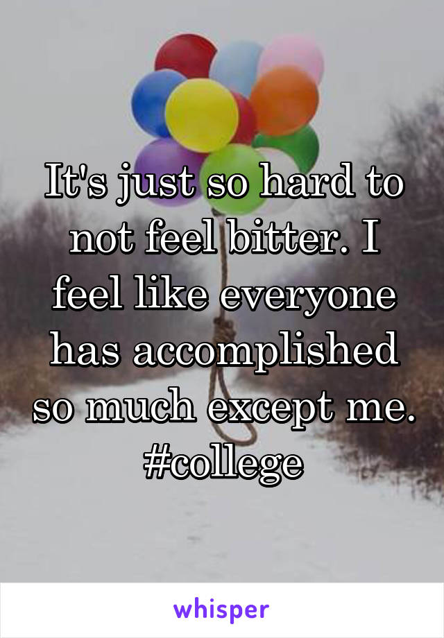 It's just so hard to not feel bitter. I feel like everyone has accomplished so much except me. #college