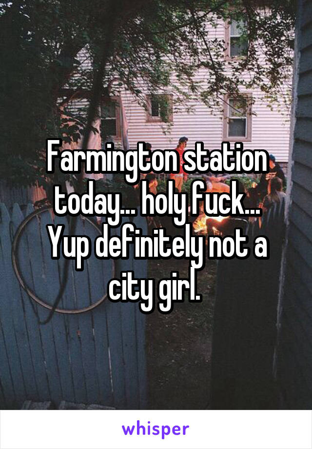 Farmington station today... holy fuck...
Yup definitely not a city girl. 