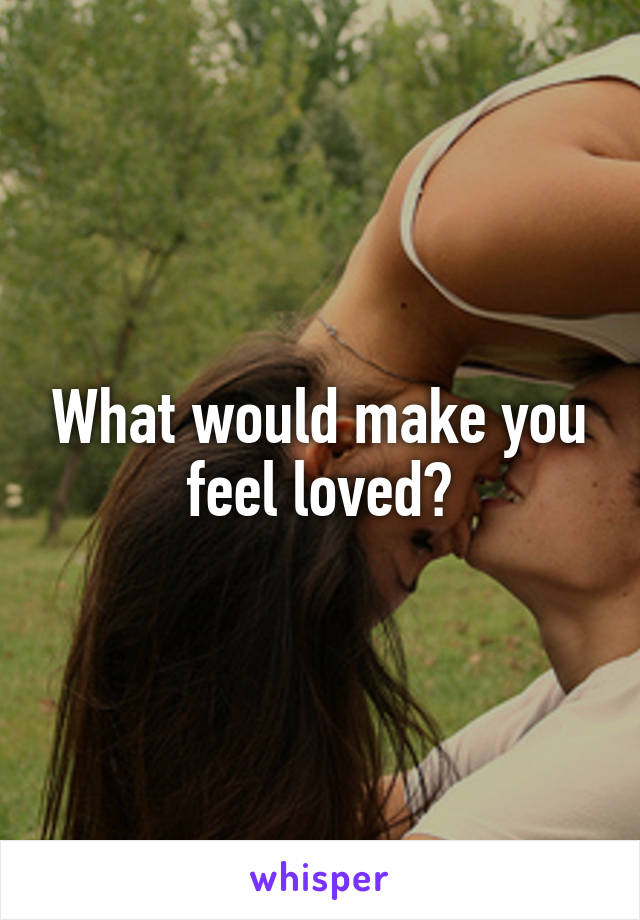 What would make you feel loved?