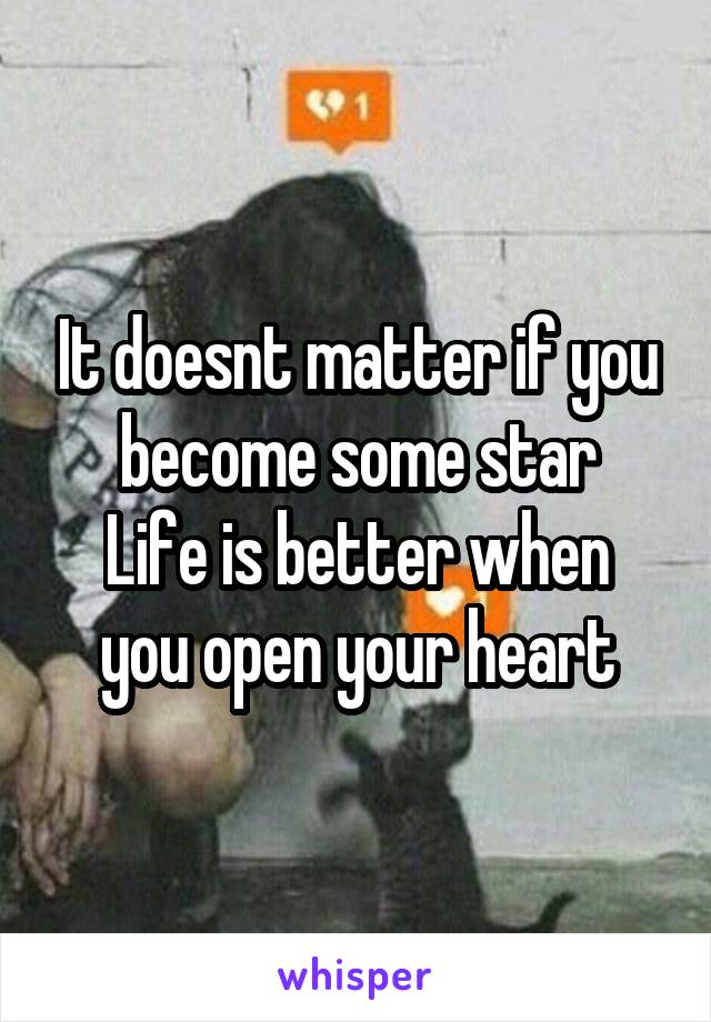 It doesnt matter if you become some star
Life is better when you open your heart