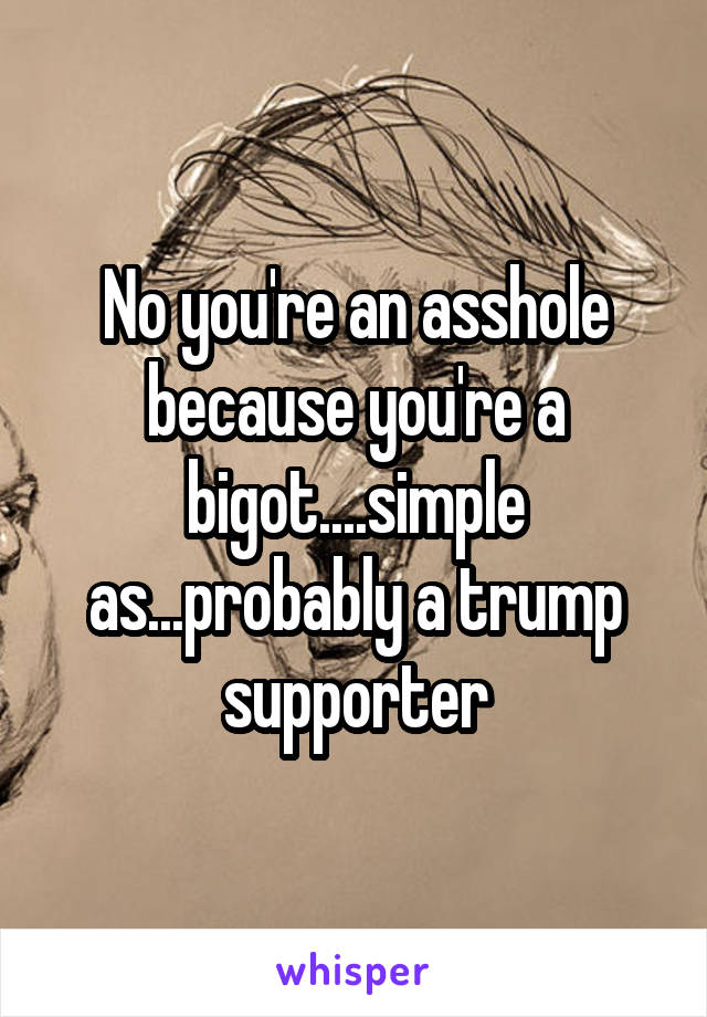 No you're an asshole because you're a bigot....simple as...probably a trump supporter