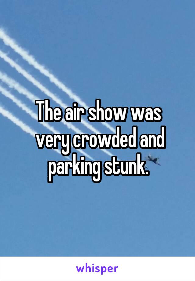 The air show was
 very crowded and parking stunk.