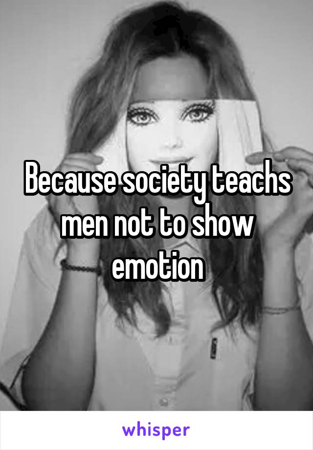 Because society teachs men not to show emotion