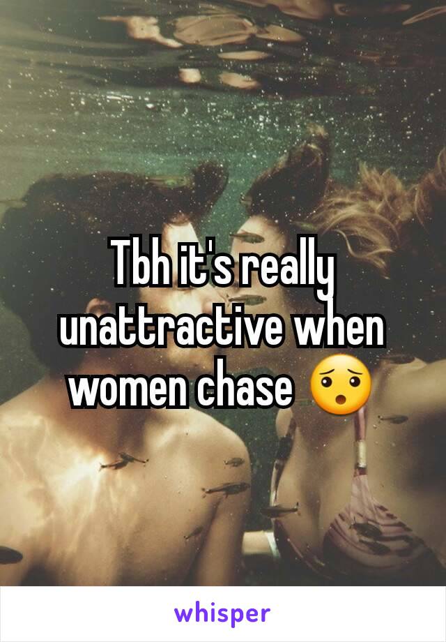 Tbh it's really unattractive when women chase 😯