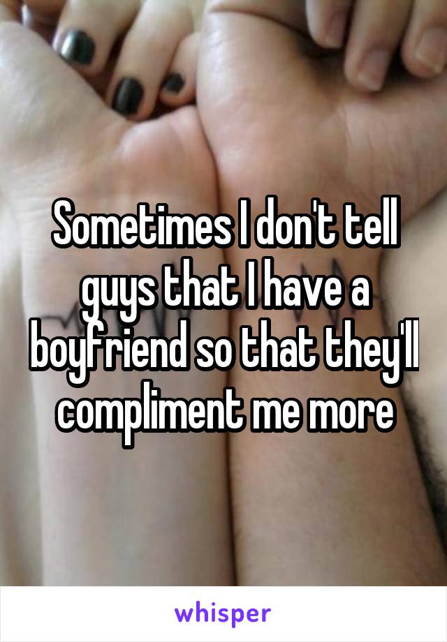 Sometimes I don't tell guys that I have a boyfriend so that they'll compliment me more