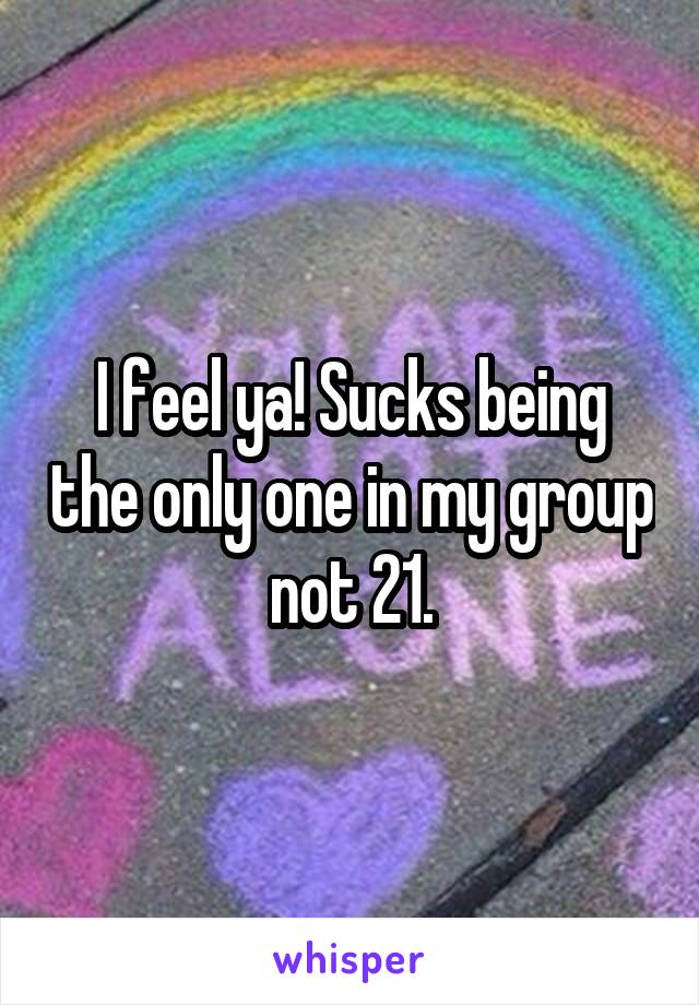 I feel ya! Sucks being the only one in my group not 21.