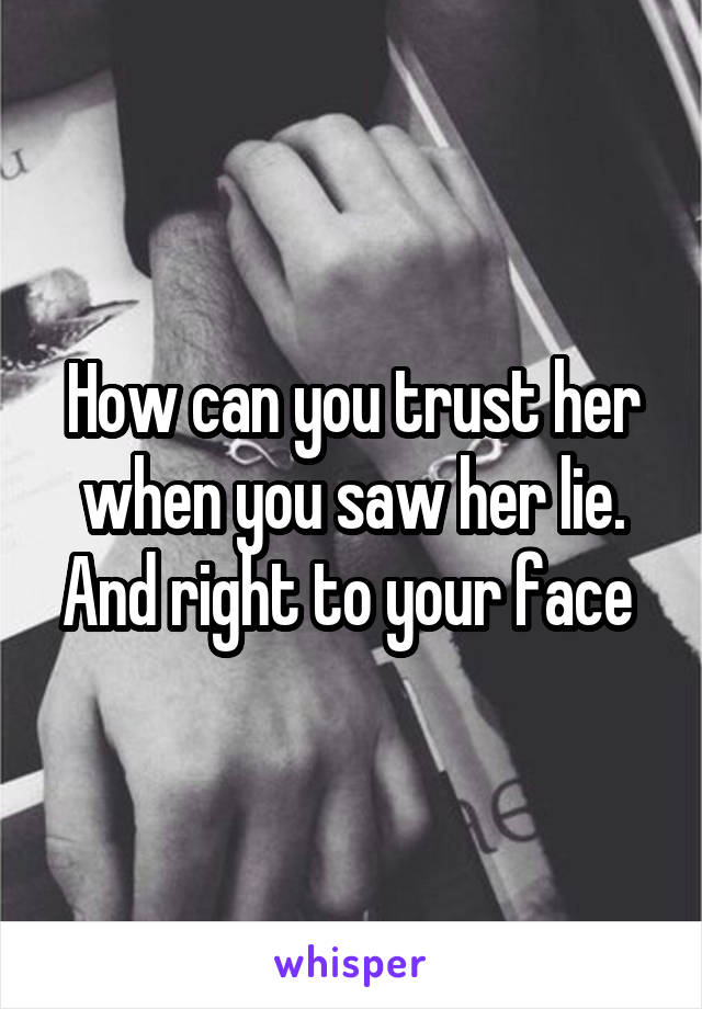 How can you trust her when you saw her lie. And right to your face 