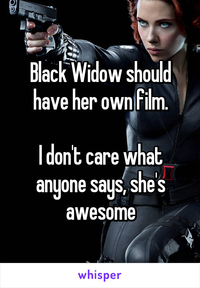 Black Widow should have her own film.

I don't care what anyone says, she's awesome