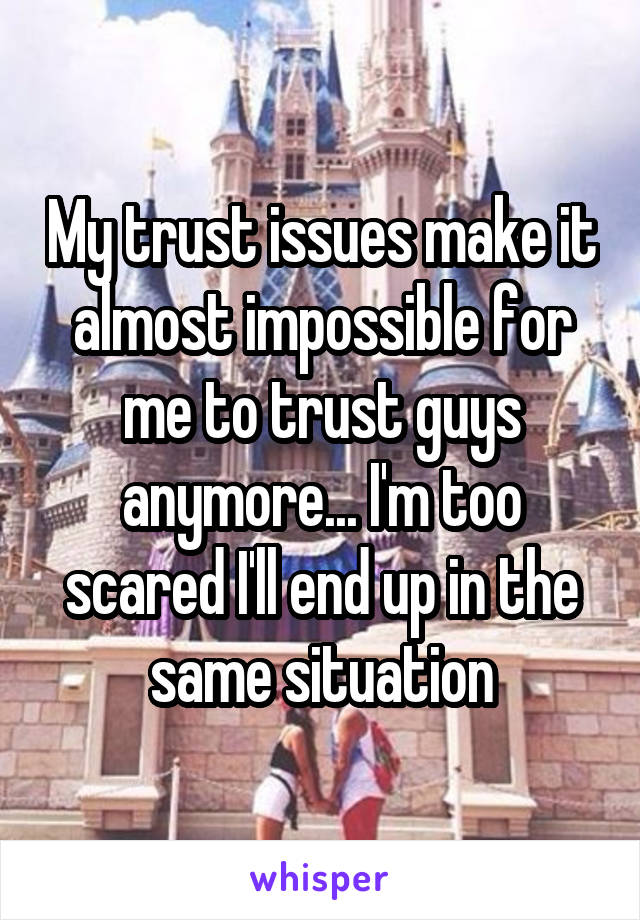 My trust issues make it almost impossible for me to trust guys anymore... I'm too scared I'll end up in the same situation