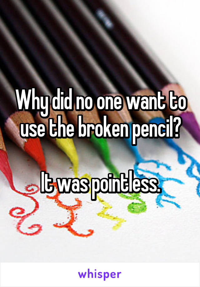 Why did no one want to use the broken pencil?

It was pointless.