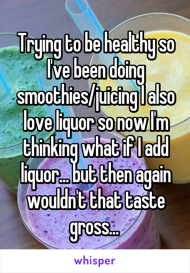 Trying to be healthy so I've been doing smoothies/juicing I also love liquor so now I'm thinking what if I add liquor... but then again wouldn't that taste gross... 