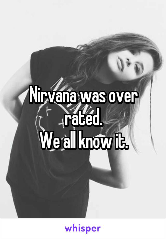 Nirvana was over rated.
We all know it.