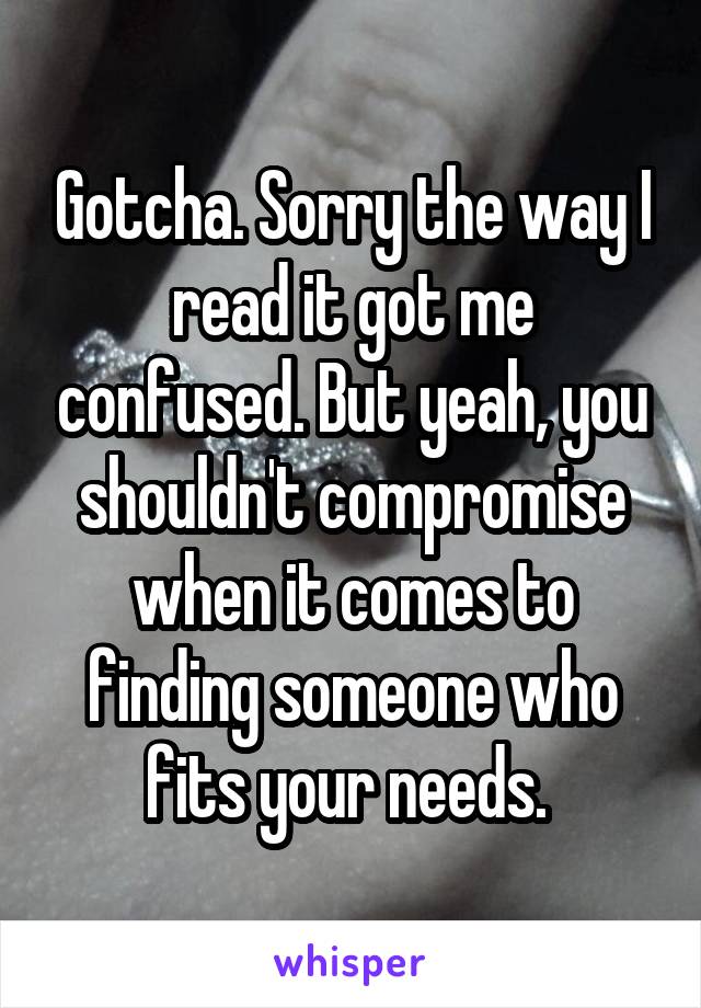 Gotcha. Sorry the way I read it got me confused. But yeah, you shouldn't compromise when it comes to finding someone who fits your needs. 