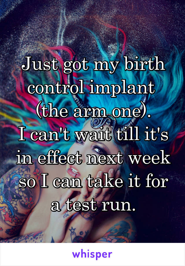 Just got my birth control implant 
(the arm one).
I can't wait till it's in effect next week so I can take it for a test run.