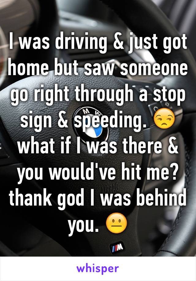 I was driving & just got home but saw someone go right through a stop sign & speeding. 😒 what if I was there & you would've hit me? thank god I was behind you. 😐