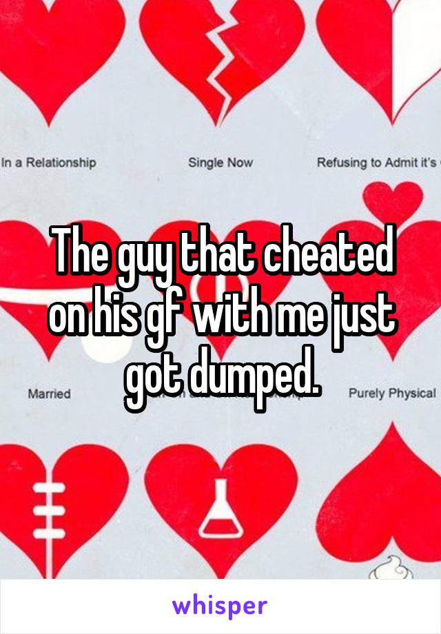 The guy that cheated on his gf with me just got dumped.