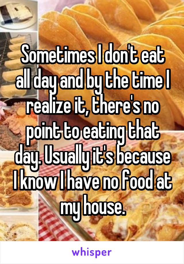 Sometimes I don't eat all day and by the time I realize it, there's no point to eating that day. Usually it's because I know I have no food at my house.