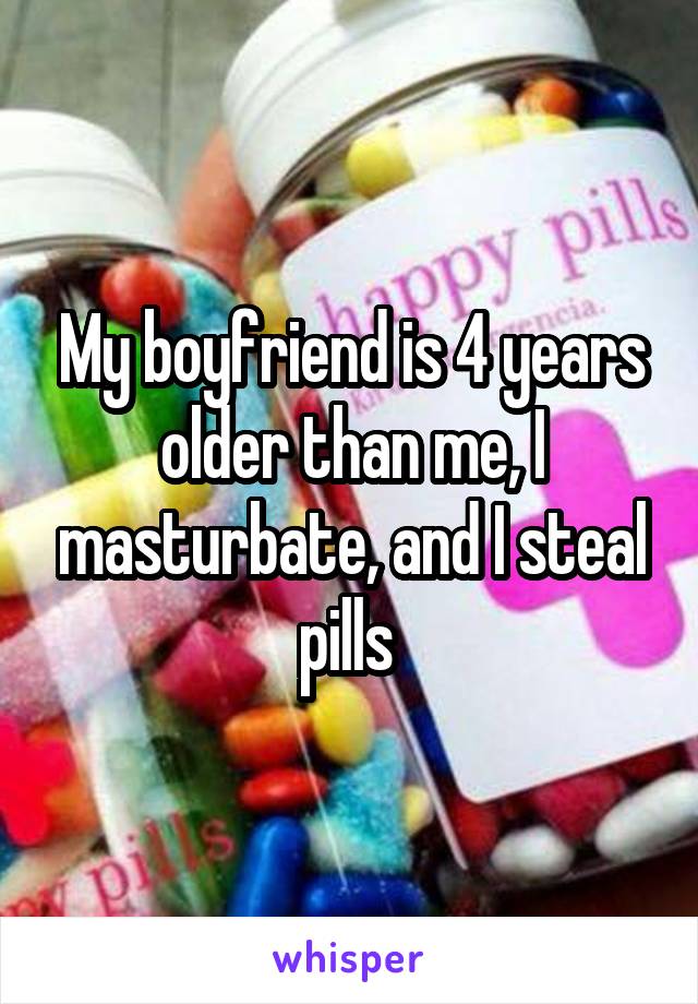 My boyfriend is 4 years older than me, I masturbate, and I steal pills 