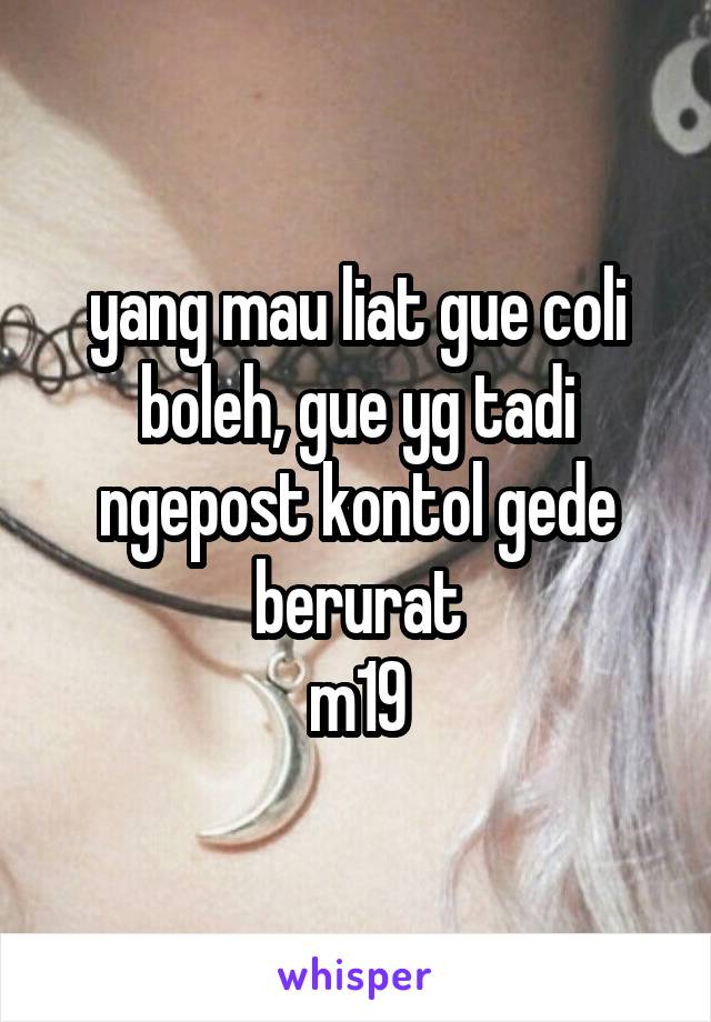 yang mau liat gue coli boleh, gue yg tadi ngepost kontol gede berurat
m19