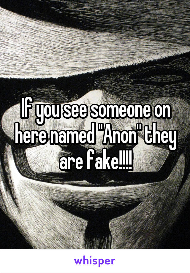 If you see someone on here named "Anon" they are fake!!!!