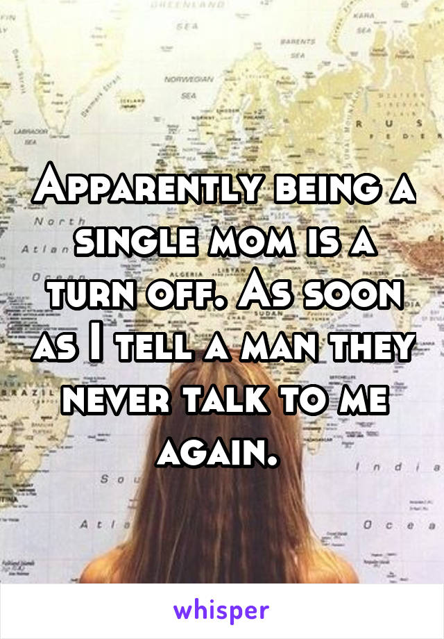 Apparently being a single mom is a turn off. As soon as I tell a man they never talk to me again. 