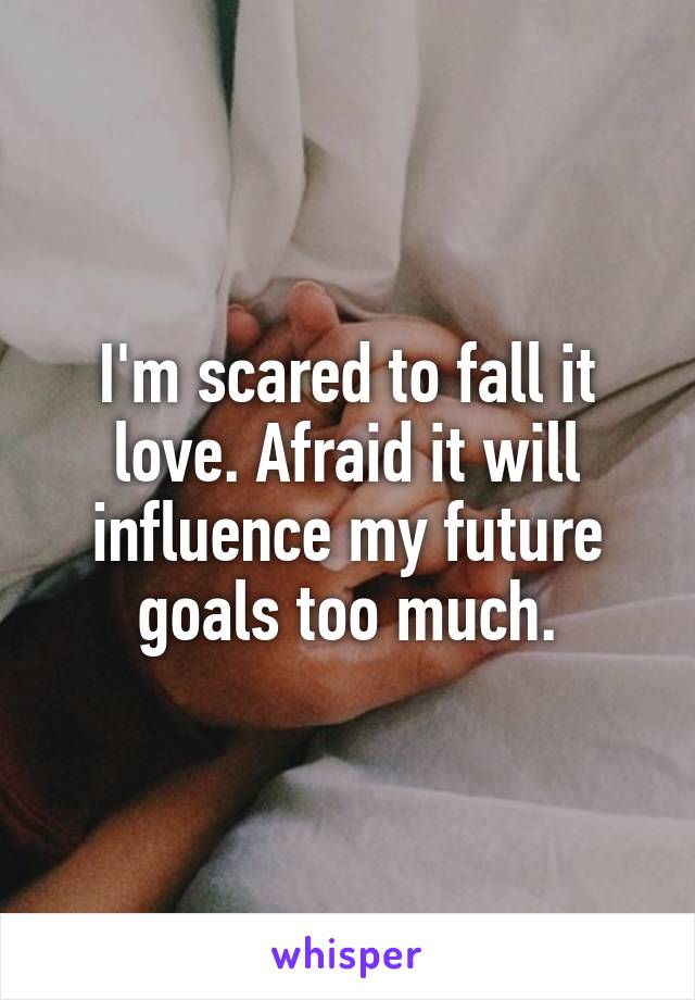 I'm scared to fall it love. Afraid it will influence my future goals too much.