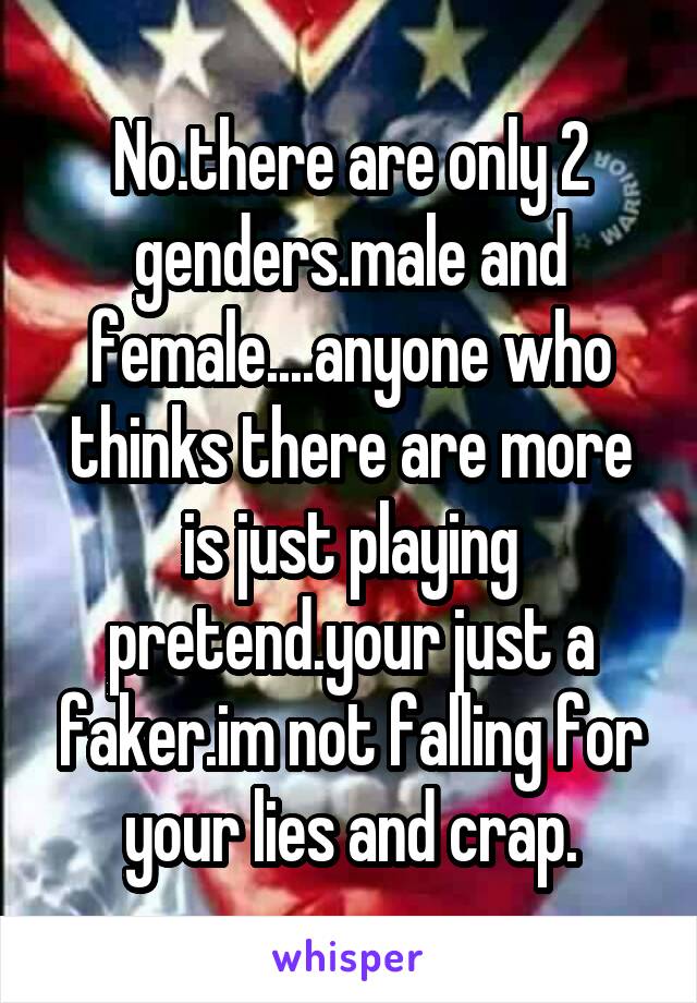 No.there are only 2 genders.male and female....anyone who thinks there are more is just playing pretend.your just a faker.im not falling for your lies and crap.