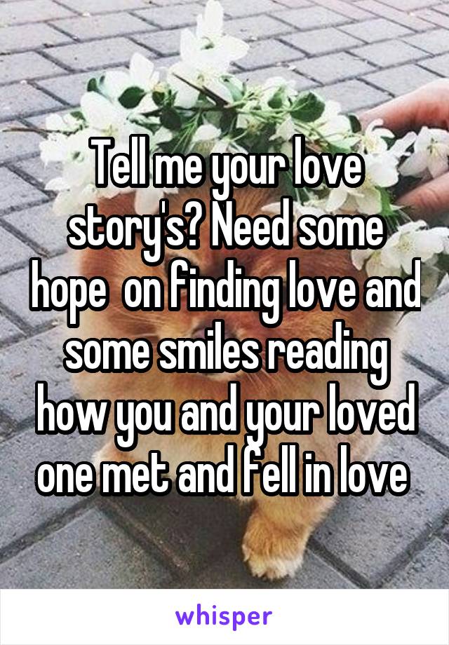 Tell me your love story's? Need some hope  on finding love and some smiles reading how you and your loved one met and fell in love 