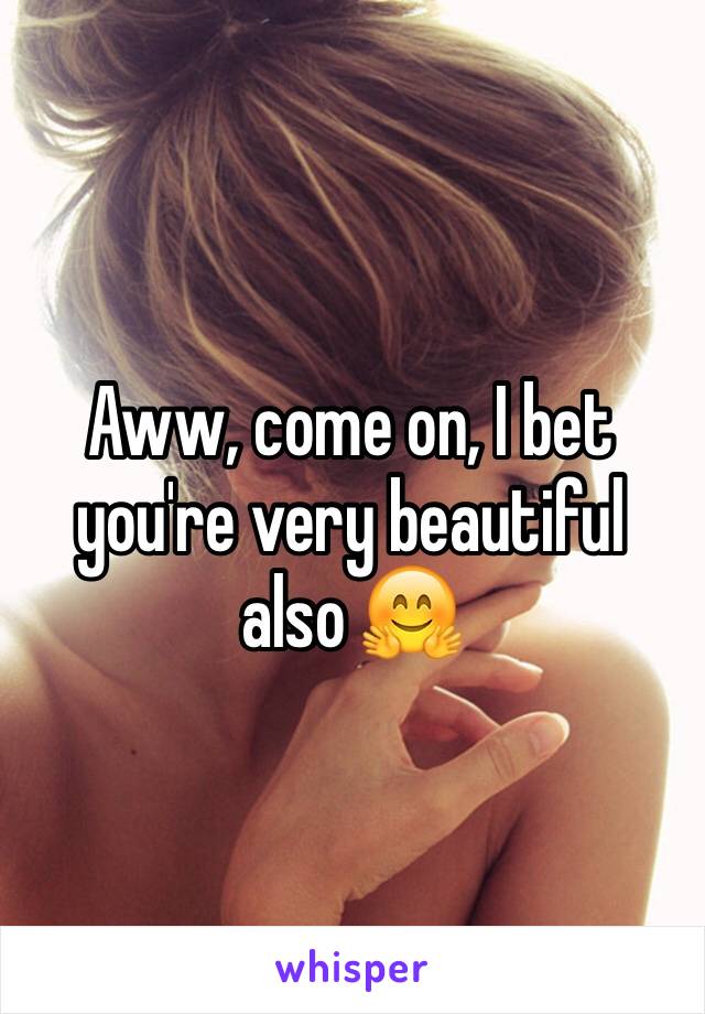 Aww, come on, I bet you're very beautiful also 🤗