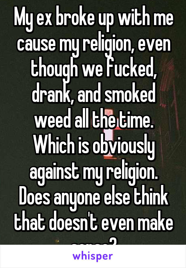 My ex broke up with me cause my religion, even though we fucked, drank, and smoked weed all the time. Which is obviously against my religion. Does anyone else think that doesn't even make sense?