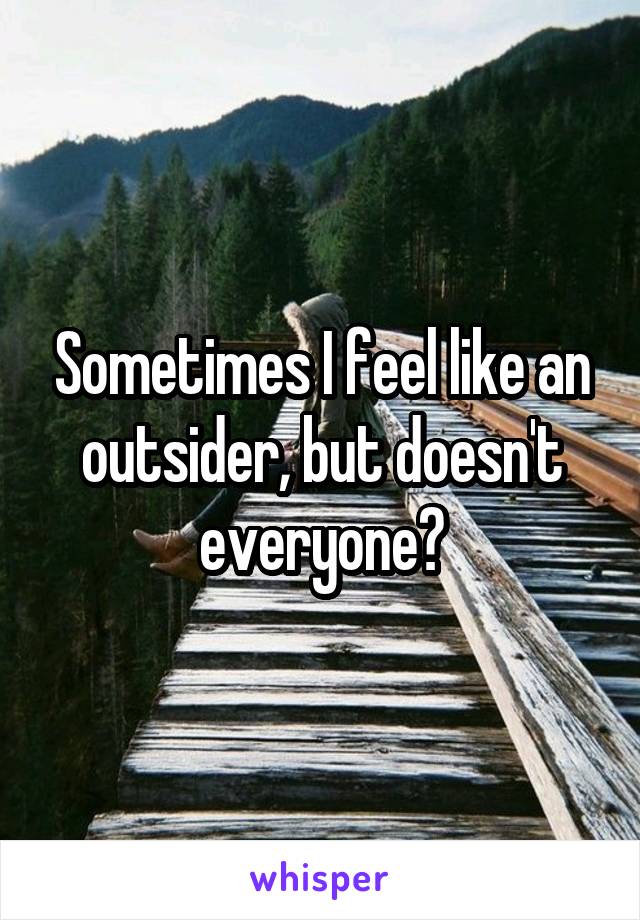 Sometimes I feel like an outsider, but doesn't everyone?