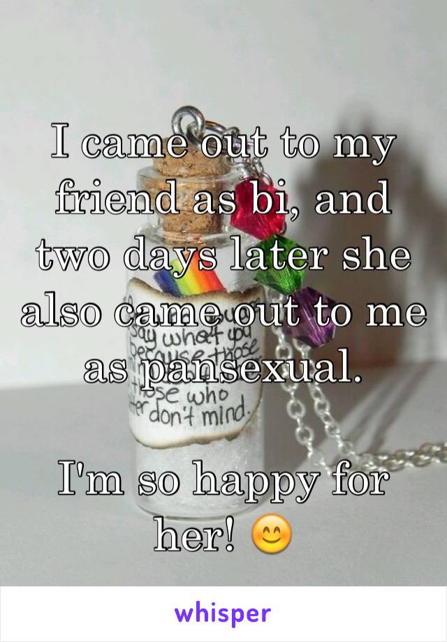 I came out to my friend as bi, and two days later she also came out to me as pansexual.

I'm so happy for her! 😊