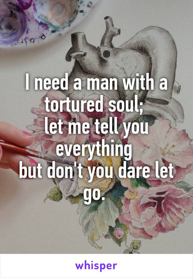 I need a man with a tortured soul; 
let me tell you everything 
but don't you dare let go. 