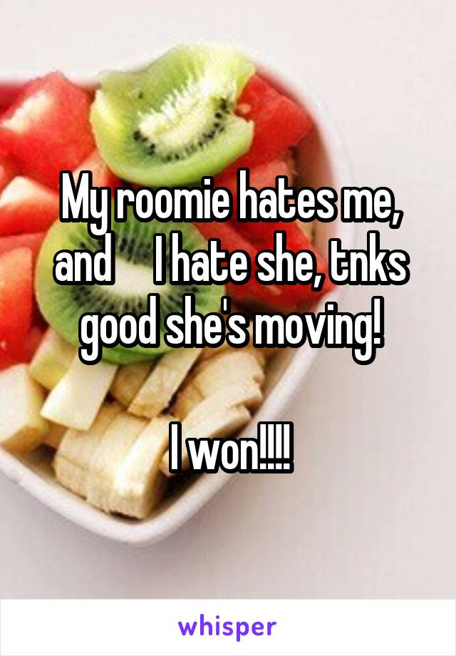 My roomie hates me, and     I hate she, tnks good she's moving!

I won!!!!