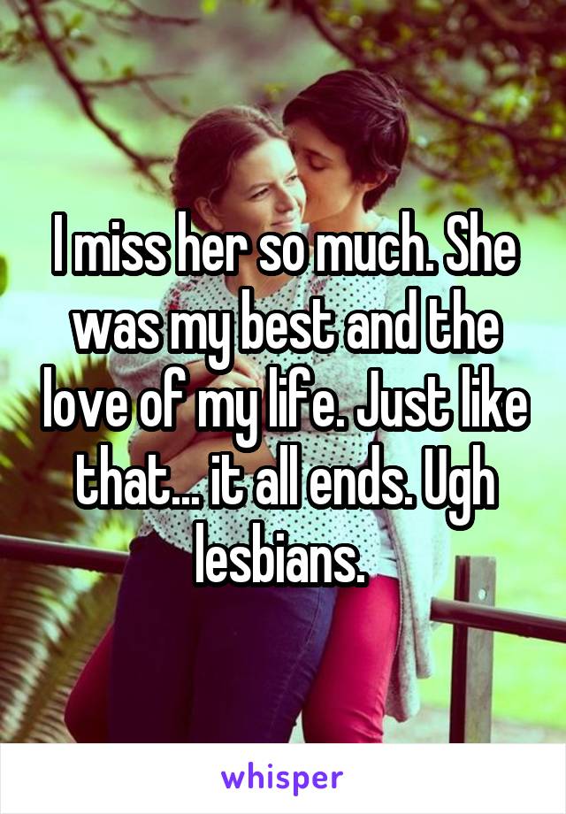 I miss her so much. She was my best and the love of my life. Just like that... it all ends. Ugh lesbians. 