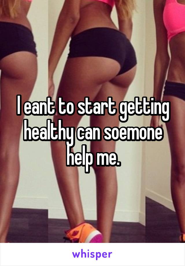 I eant to start getting healthy can soemone help me.