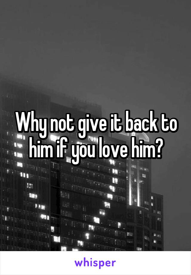 Why not give it back to him if you love him?