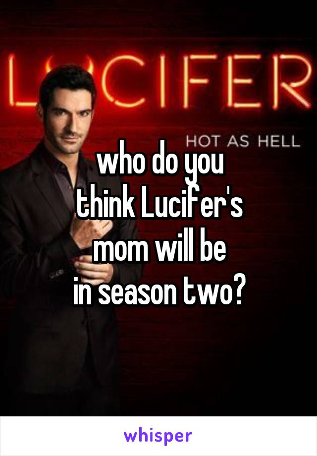 who do you
think Lucifer's
mom will be
in season two?