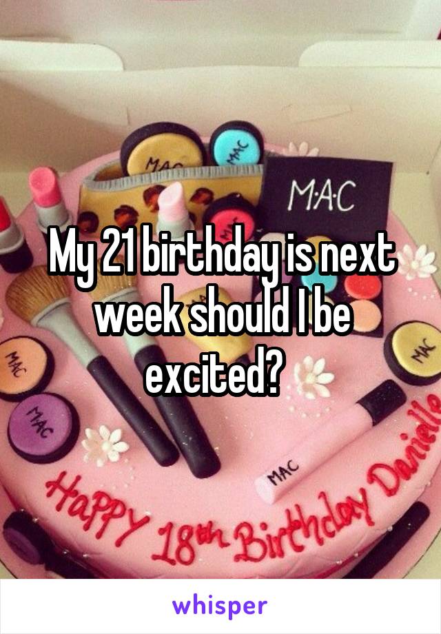 My 21 birthday is next week should I be excited?  