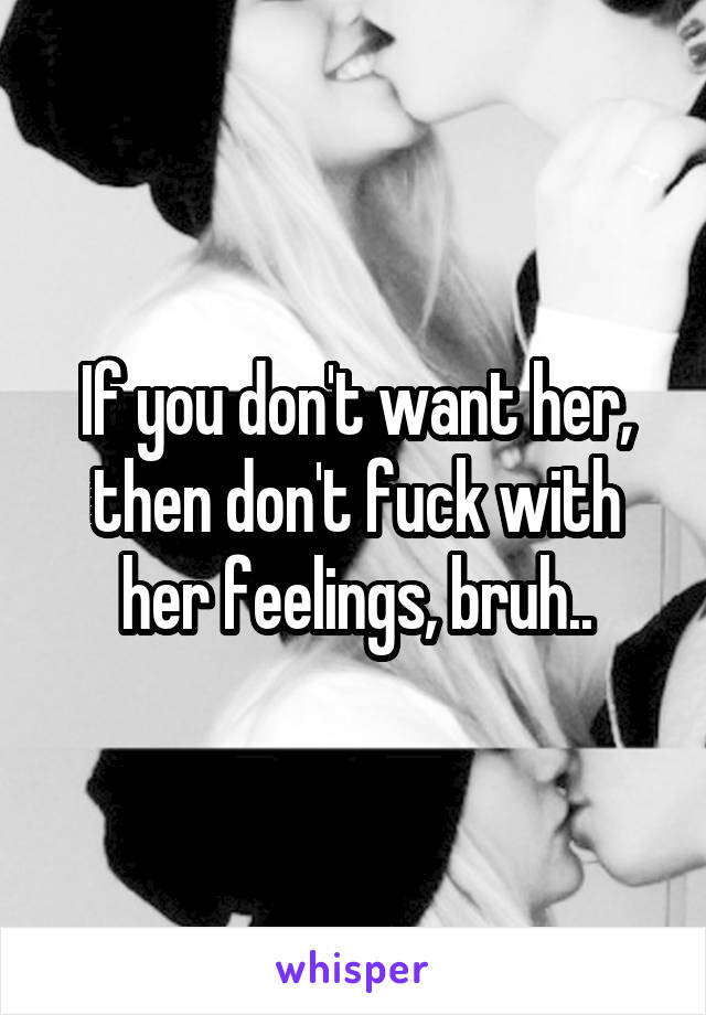 If you don't want her, then don't fuck with her feelings, bruh..