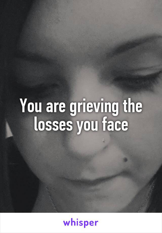 You are grieving the losses you face