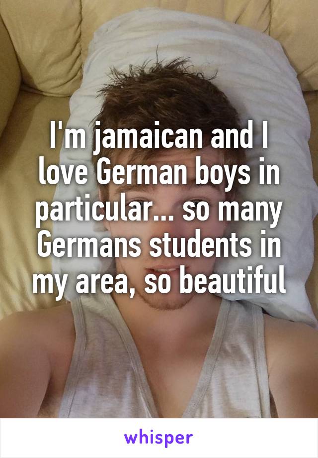 I'm jamaican and I love German boys in particular... so many Germans students in my area, so beautiful
