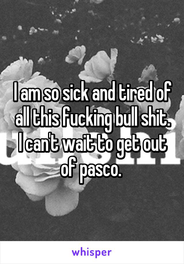 I am so sick and tired of all this fucking bull shit. I can't wait to get out of pasco. 